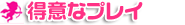 得意なプレイ